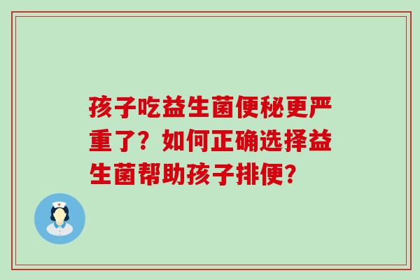 孩子吃益生菌便秘更严重了？如何正确选择益生菌帮助孩子排便？