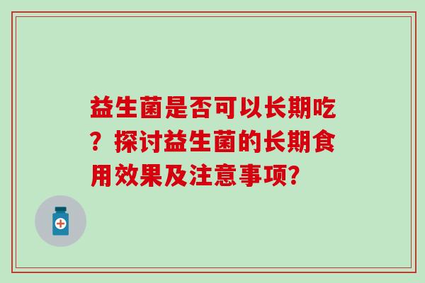益生菌是否可以长期吃？探讨益生菌的长期食用效果及注意事项？