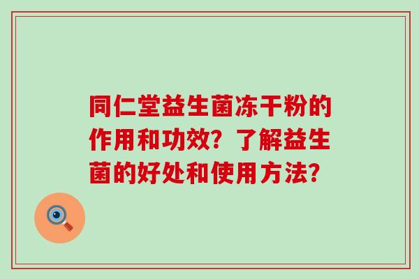 同仁堂益生菌冻干粉的作用和功效？了解益生菌的好处和使用方法？