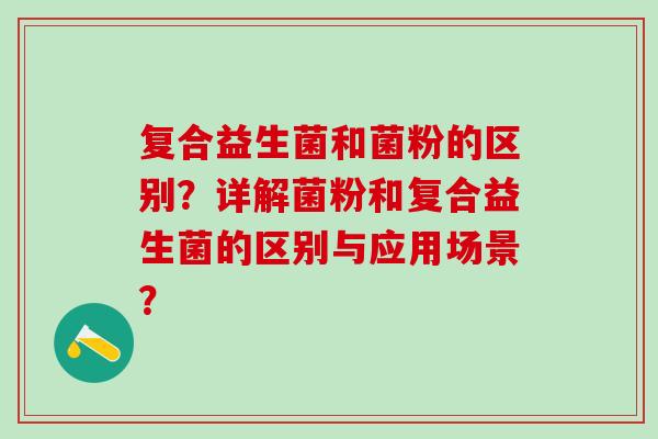复合益生菌和菌粉的区别？详解菌粉和复合益生菌的区别与应用场景？