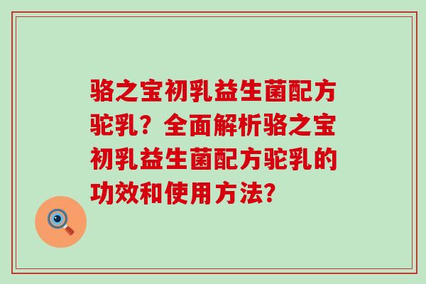 骆之宝初乳益生菌配方驼乳？全面解析骆之宝初乳益生菌配方驼乳的功效和使用方法？