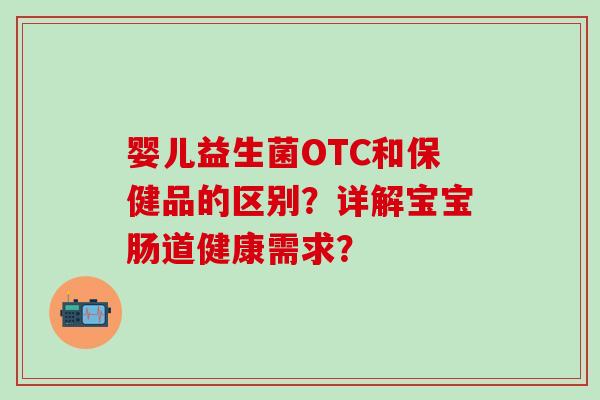 婴儿益生菌OTC和保健品的区别？详解宝宝肠道健康需求？
