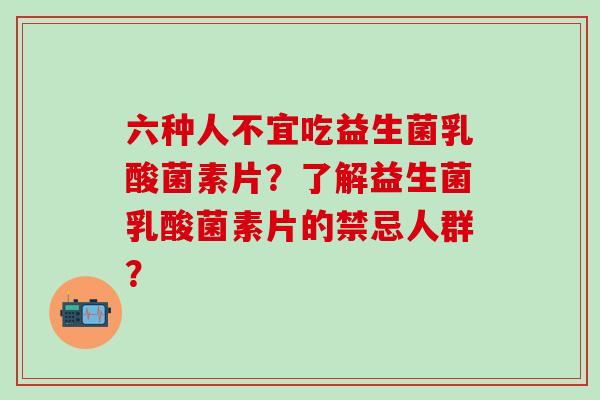 六种人不宜吃益生菌乳酸菌素片？了解益生菌乳酸菌素片的禁忌人群？