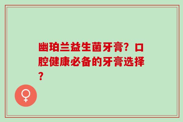 幽珀兰益生菌牙膏？口腔健康必备的牙膏选择？