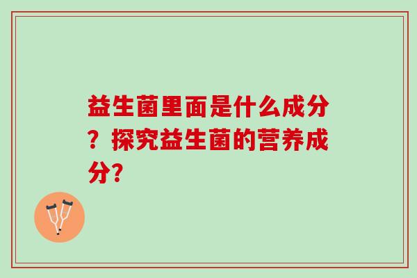 益生菌里面是什么成分？探究益生菌的营养成分？