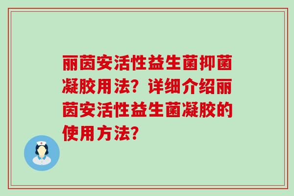 丽茵安活性益生菌抑菌凝胶用法？详细介绍丽茵安活性益生菌凝胶的使用方法？
