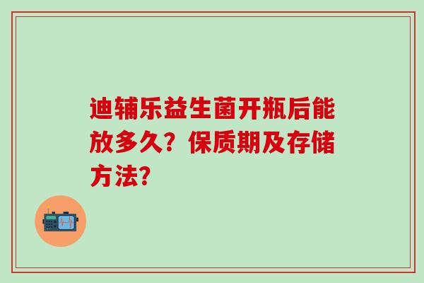 迪辅乐益生菌开瓶后能放多久？保质期及存储方法？