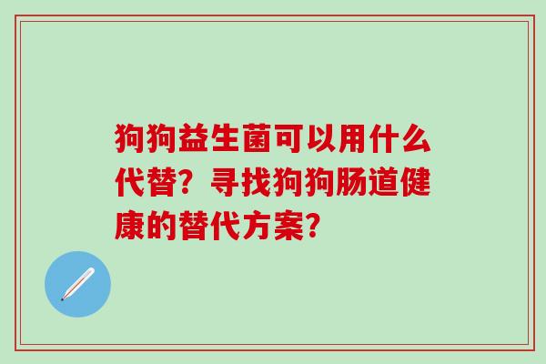 狗狗益生菌可以用什么代替？寻找狗狗肠道健康的替代方案？