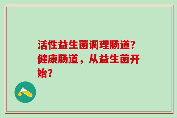 活性益生菌调理肠道？健康肠道，从益生菌开始？