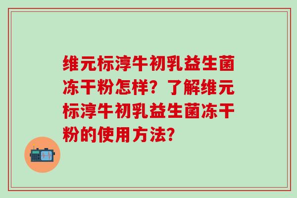 维元标淳牛初乳益生菌冻干粉怎样？了解维元标淳牛初乳益生菌冻干粉的使用方法？