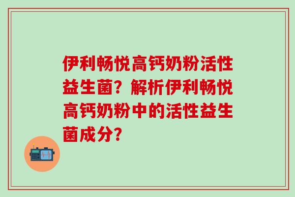 伊利畅悦高钙奶粉活性益生菌？解析伊利畅悦高钙奶粉中的活性益生菌成分？