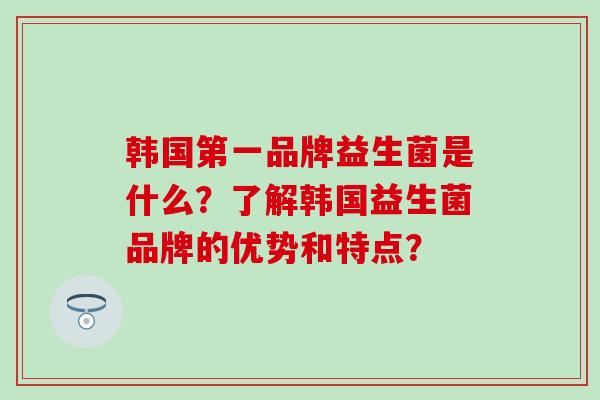韩国第一品牌益生菌是什么？了解韩国益生菌品牌的优势和特点？