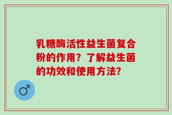乳糖酶活性益生菌复合粉的作用？了解益生菌的功效和使用方法？