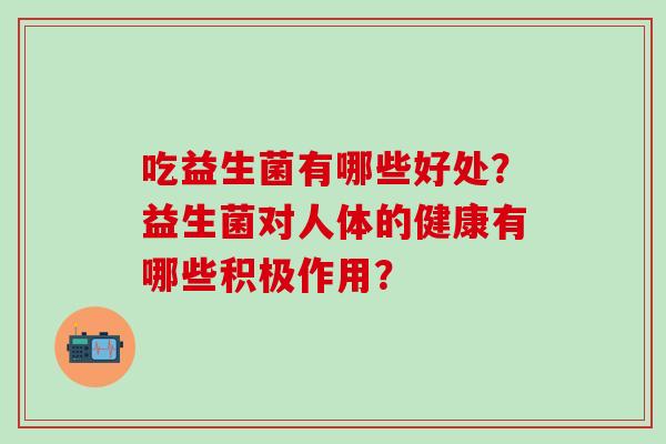 吃益生菌有哪些好处？益生菌对人体的健康有哪些积极作用？