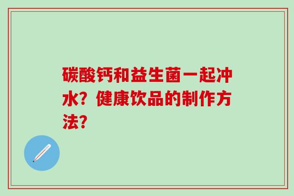 碳酸钙和益生菌一起冲水？健康饮品的制作方法？