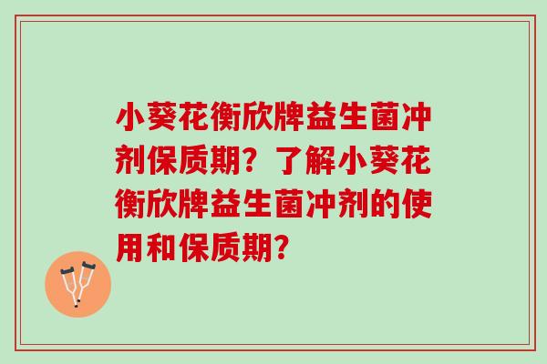 小葵花衡欣牌益生菌冲剂保质期？了解小葵花衡欣牌益生菌冲剂的使用和保质期？
