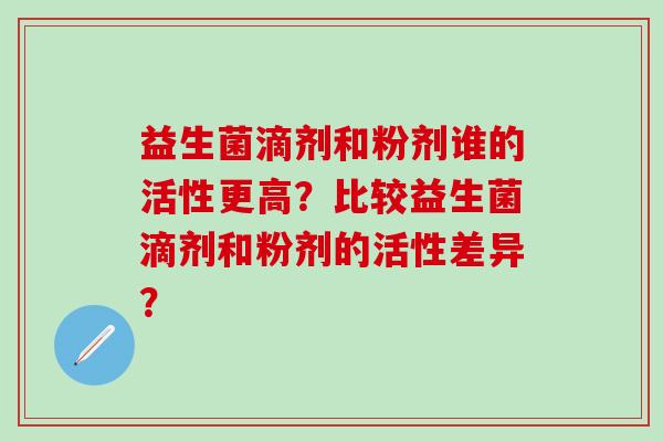 益生菌滴剂和粉剂谁的活性更高？比较益生菌滴剂和粉剂的活性差异？
