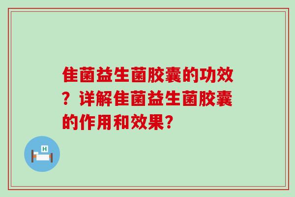 隹菌益生菌胶囊的功效？详解隹菌益生菌胶囊的作用和效果？