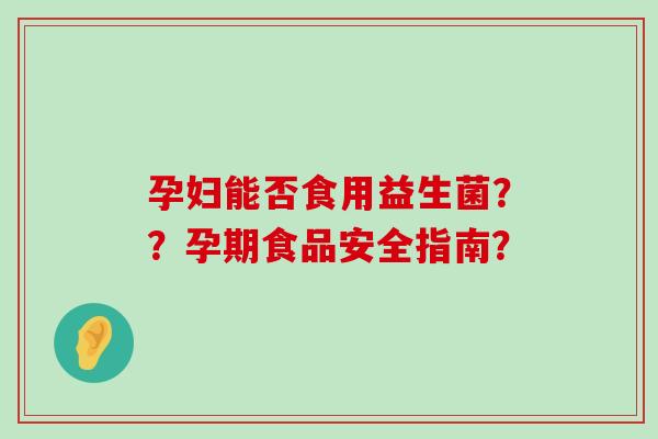 孕妇能否食用益生菌？？孕期食品安全指南？