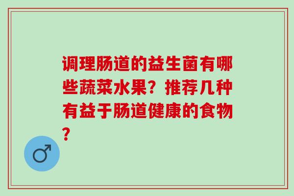 调理肠道的益生菌有哪些蔬菜水果？推荐几种有益于肠道健康的食物？