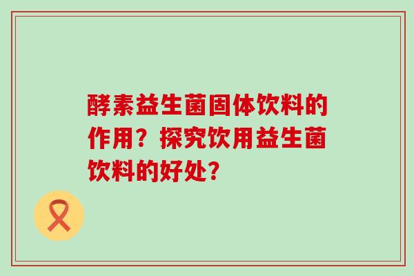 酵素益生菌固体饮料的作用？探究饮用益生菌饮料的好处？