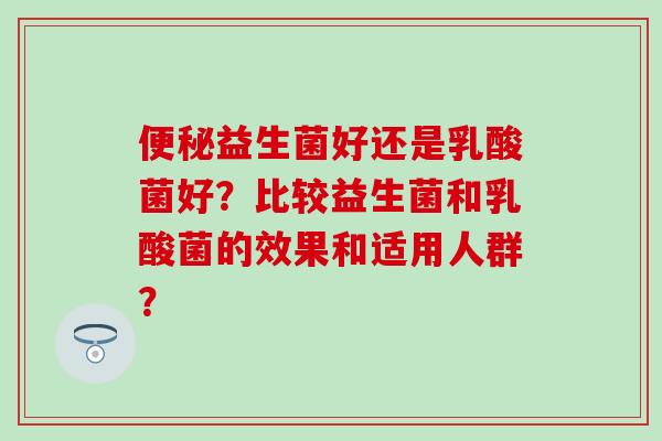 便秘益生菌好还是乳酸菌好？比较益生菌和乳酸菌的效果和适用人群？
