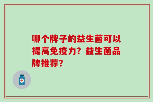 哪个牌子的益生菌可以提高力？益生菌品牌推荐？