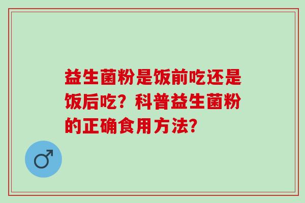 益生菌粉是饭前吃还是饭后吃？科普益生菌粉的正确食用方法？