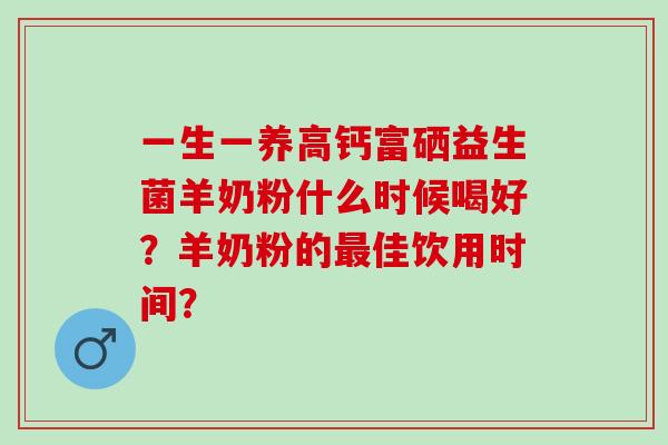 一生一养高钙富硒益生菌羊奶粉什么时候喝好？羊奶粉的最佳饮用时间？