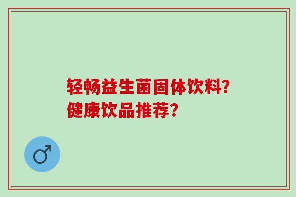 轻畅益生菌固体饮料？健康饮品推荐？