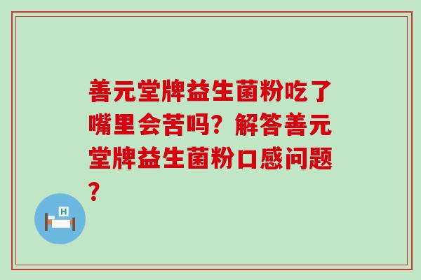 善元堂牌益生菌粉吃了嘴里会苦吗？解答善元堂牌益生菌粉口感问题？