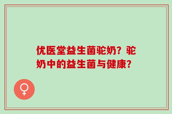 优医堂益生菌驼奶？驼奶中的益生菌与健康？