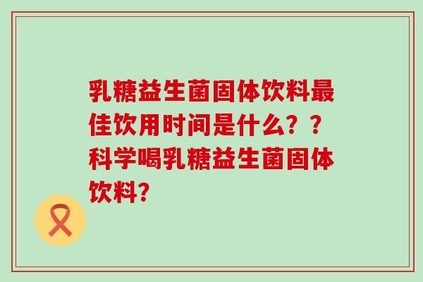 乳糖益生菌固体饮料最佳饮用时间是什么？？科学喝乳糖益生菌固体饮料？