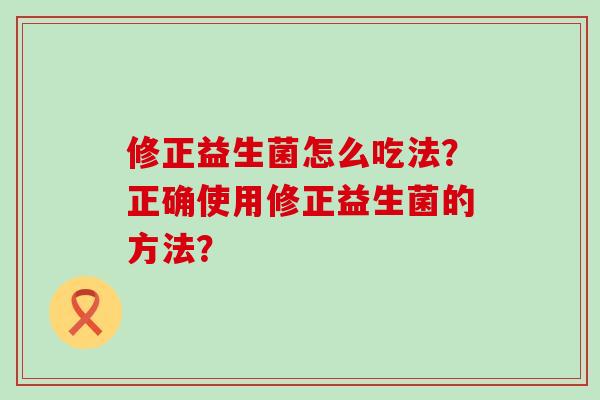 修正益生菌怎么吃法？正确使用修正益生菌的方法？