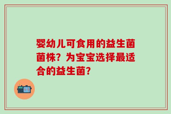 婴幼儿可食用的益生菌菌株？为宝宝选择适合的益生菌？