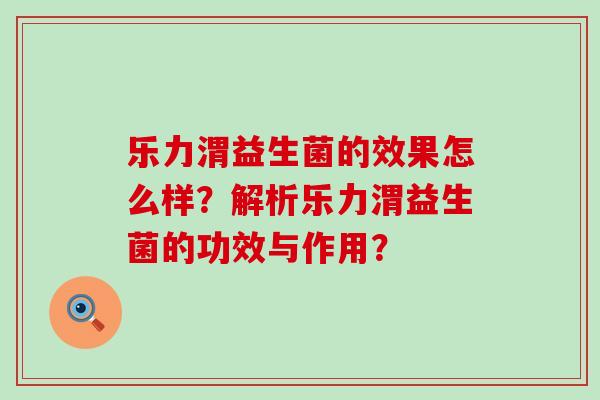 乐力渭益生菌的效果怎么样？解析乐力渭益生菌的功效与作用？