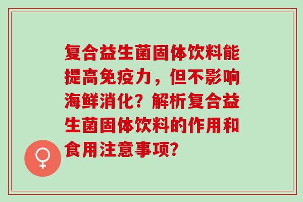 复合益生菌固体饮料能提高免疫力，但不影响海鲜消化？解析复合益生菌固体饮料的作用和食用注意事项？