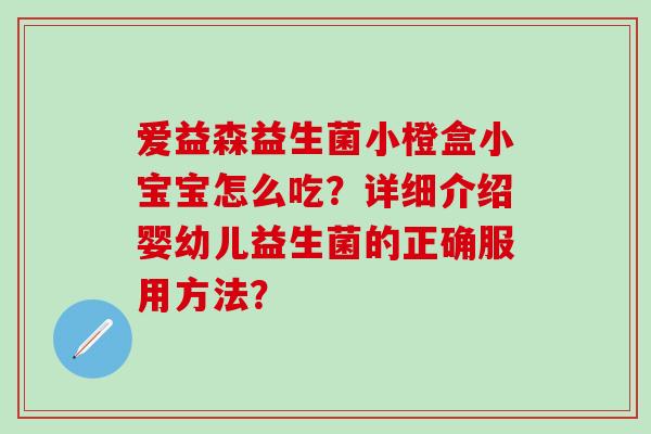 爱益森益生菌小橙盒小宝宝怎么吃？详细介绍婴幼儿益生菌的正确服用方法？