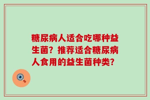糖尿病人适合吃哪种益生菌？推荐适合糖尿病人食用的益生菌种类？