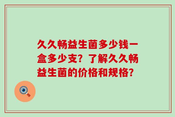 久久畅益生菌多少钱一盒多少支？了解久久畅益生菌的价格和规格？