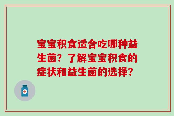 宝宝积食适合吃哪种益生菌？了解宝宝积食的症状和益生菌的选择？