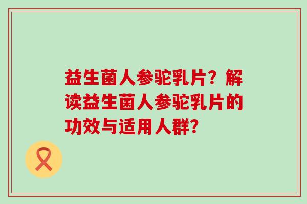益生菌人参驼乳片？解读益生菌人参驼乳片的功效与适用人群？