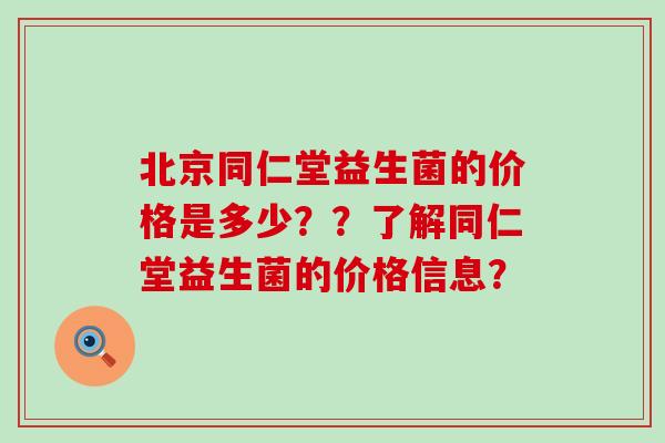 北京同仁堂益生菌的价格是多少？？了解同仁堂益生菌的价格信息？