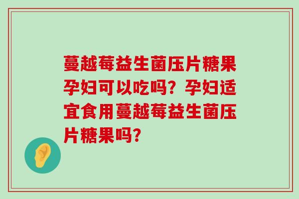 蔓越莓益生菌压片糖果孕妇可以吃吗？孕妇适宜食用蔓越莓益生菌压片糖果吗？