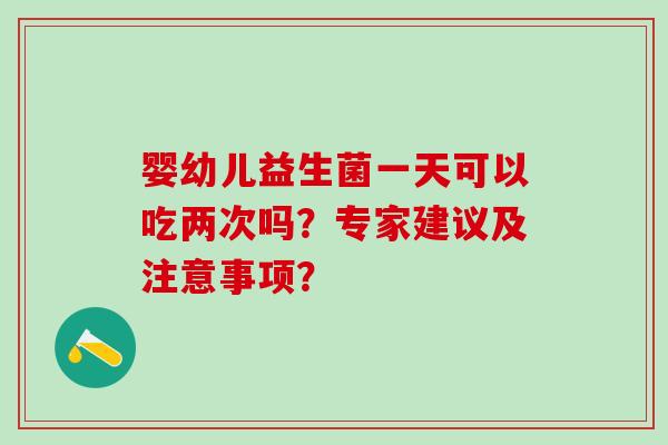 婴幼儿益生菌一天可以吃两次吗？专家建议及注意事项？
