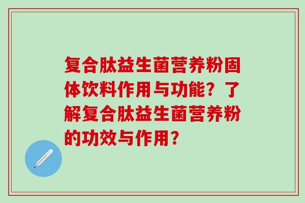 复合肽益生菌营养粉固体饮料作用与功能？了解复合肽益生菌营养粉的功效与作用？