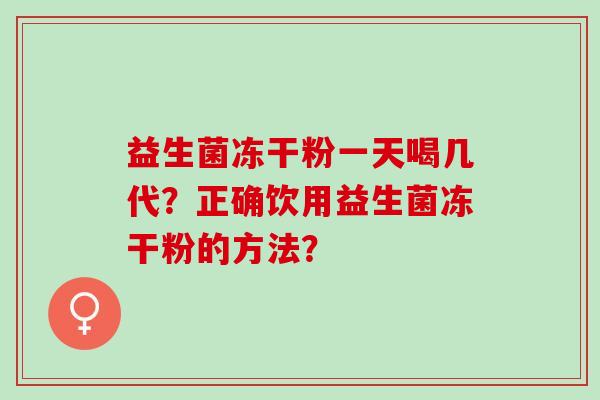 益生菌冻干粉一天喝几代？正确饮用益生菌冻干粉的方法？