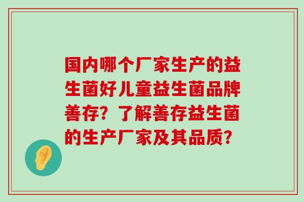 国内哪个厂家生产的益生菌好儿童益生菌品牌善存？了解善存益生菌的生产厂家及其品质？