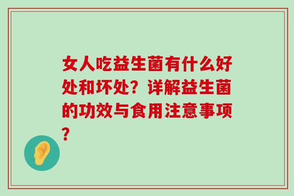 女人吃益生菌有什么好处和坏处？详解益生菌的功效与食用注意事项？