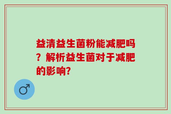 益清益生菌粉能减肥吗？解析益生菌对于减肥的影响？